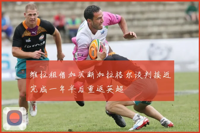 维拉租借加买断加拉格尔谈判接近完成一年半后重返英超