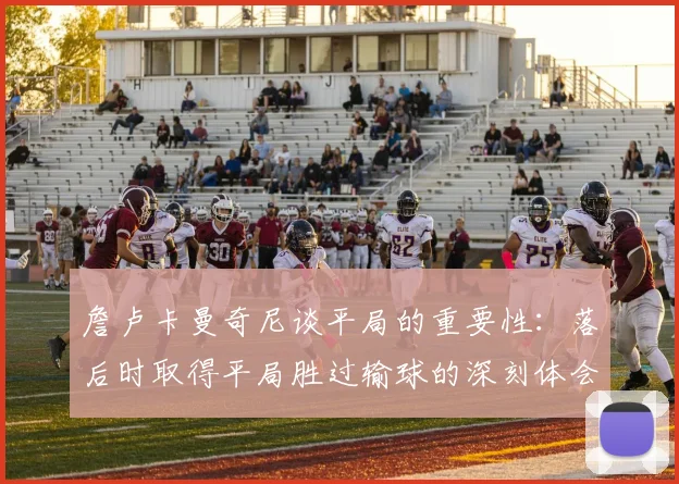 詹卢卡曼奇尼谈平局的重要性：落后时取得平局胜过输球的深刻体会