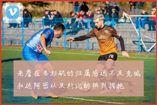 老詹在洛杉矶的归属感远不及克城和迈阿密以及科比的热烈拥抱