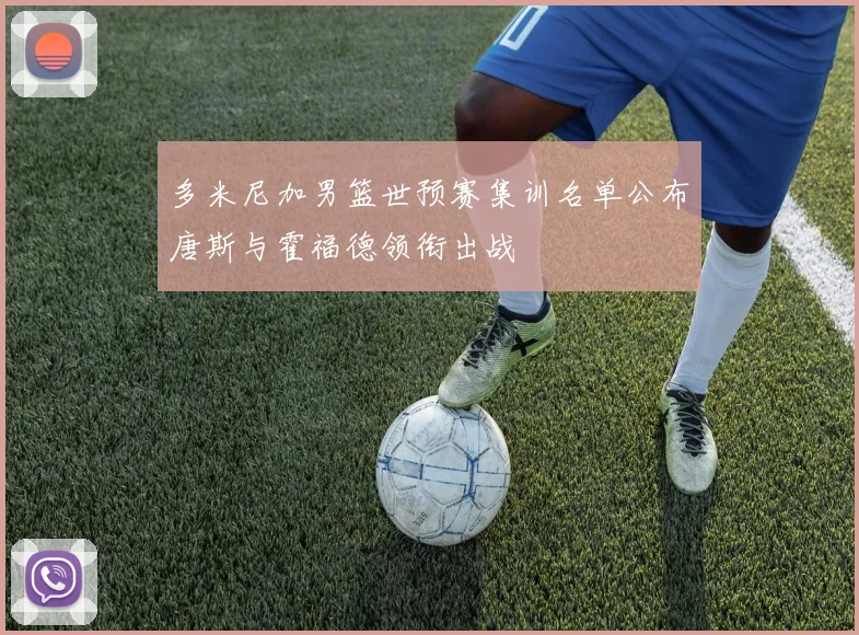 多米尼加男篮世预赛集训名单公布唐斯与霍福德领衔出战
