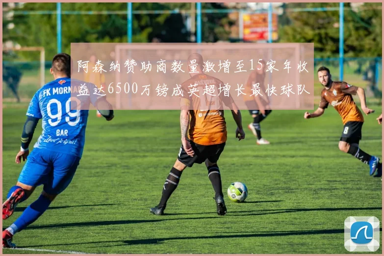 阿森纳赞助商数量激增至15家年收益达6500万镑成英超增长最快球队
