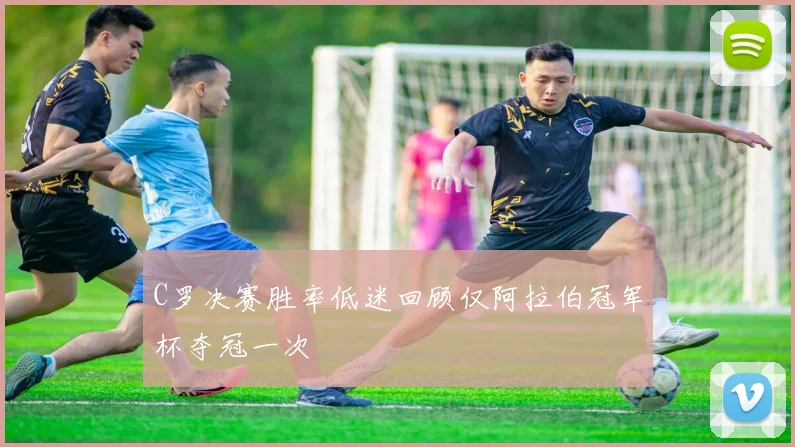 C罗决赛胜率低迷回顾仅阿拉伯冠军杯夺冠一次