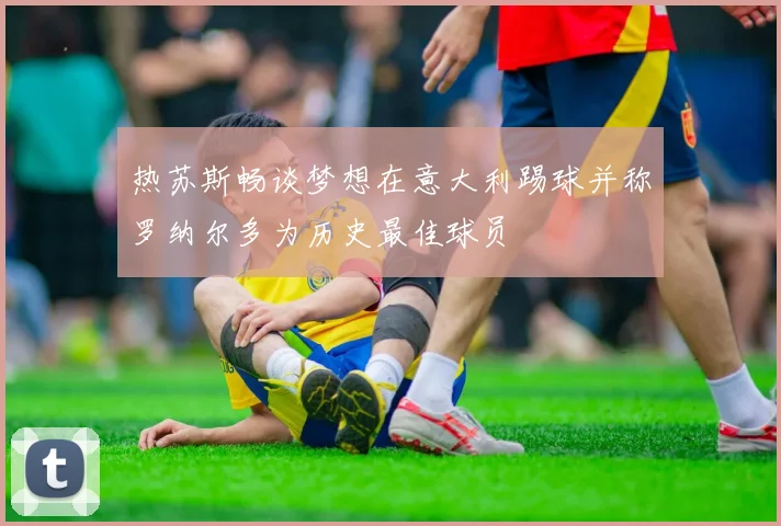 热苏斯畅谈梦想在意大利踢球并称罗纳尔多为历史最佳球员