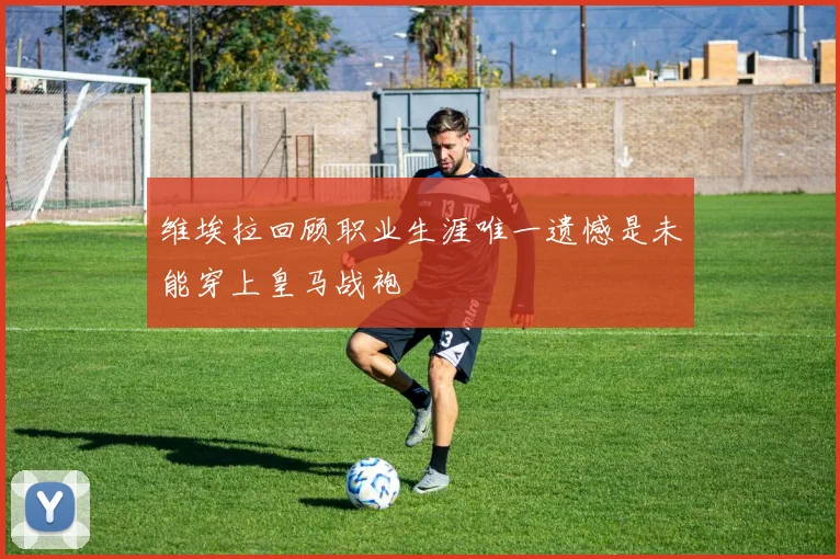 维埃拉回顾职业生涯唯一遗憾是未能穿上皇马战袍