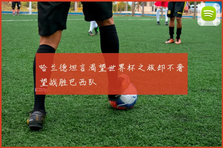 哈兰德坦言渴望世界杯之旅却不奢望战胜巴西队