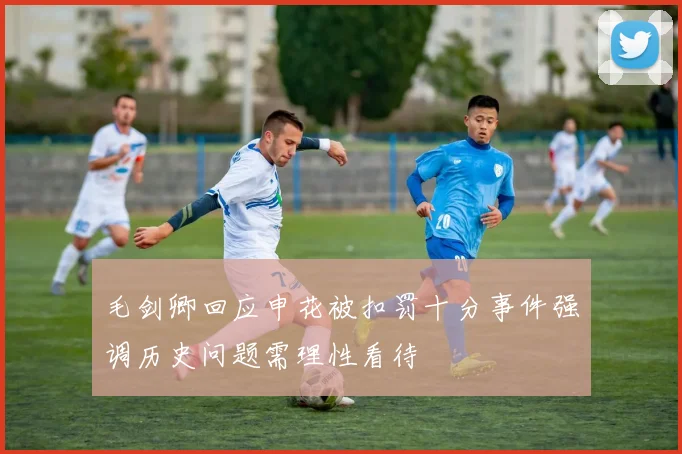 毛剑卿回应申花被扣罚十分事件强调历史问题需理性看待