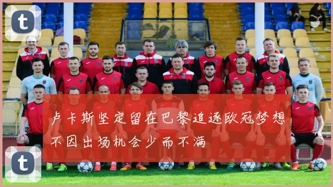 卢卡斯坚定留在巴黎追逐欧冠梦想不因出场机会少而不满