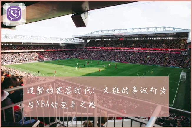 追梦的宽容时代：文班的争议行为与NBA的变革之路