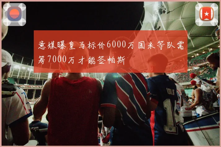 意媒曝皇马标价6000万国米等队需筹7000万才能签帕斯