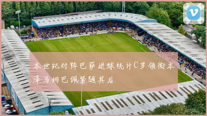 本世纪对阵巴萨进球统计C罗领衔本泽马姆巴佩紧随其后