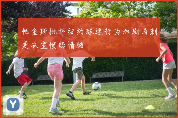 帕金斯批评纽约球迷行为加剧马刺更衣室愤怒情绪