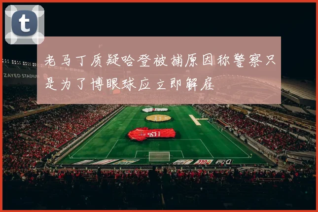 老马丁质疑哈登被捕原因称警察只是为了博眼球应立即解雇
