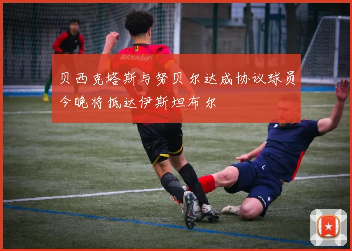 贝西克塔斯与努贝尔达成协议球员今晚将抵达伊斯坦布尔