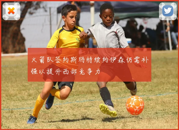 火箭队签约斯玛特续约伊森仍需补强以提升西部竞争力