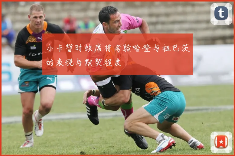 小卡暂时缺席将考验哈登与祖巴茨的表现与默契程度