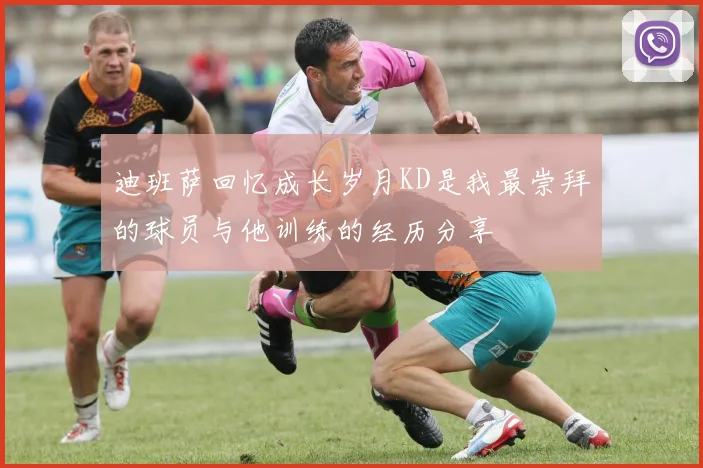 迪班萨回忆成长岁月KD是我最崇拜的球员与他训练的经历分享