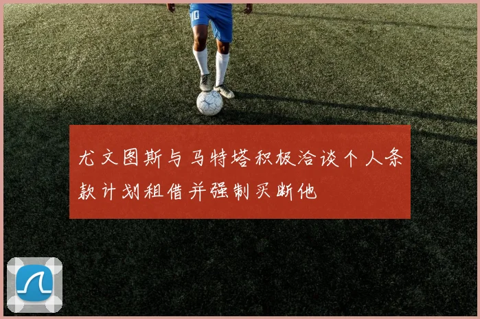 尤文图斯与马特塔积极洽谈个人条款计划租借并强制买断他