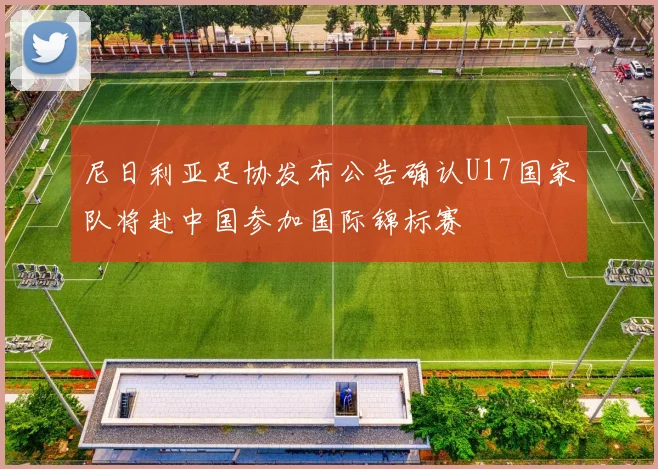 尼日利亚足协发布公告确认U17国家队将赴中国参加国际锦标赛