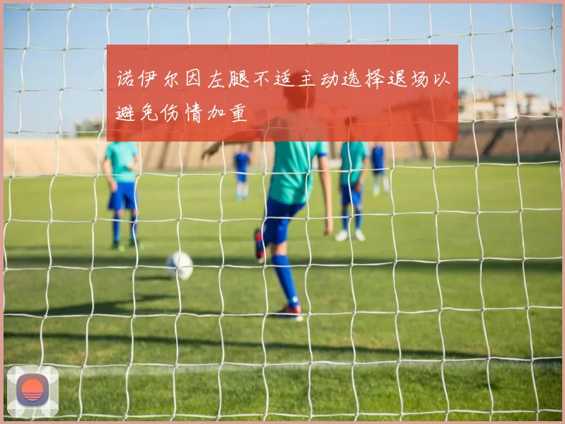 诺伊尔因左腿不适主动选择退场以避免伤情加重