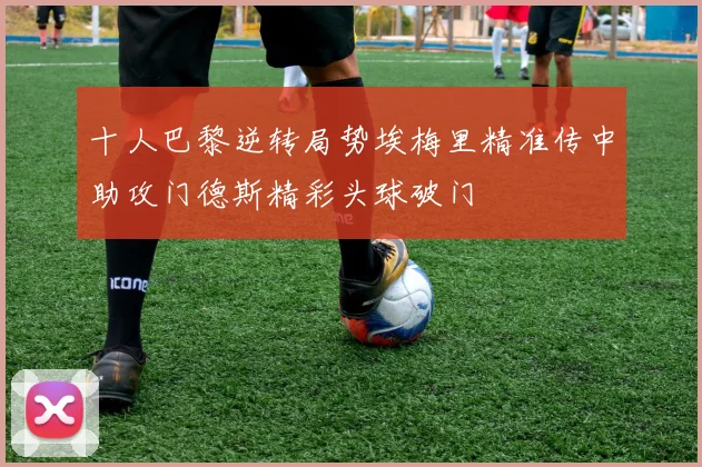 十人巴黎逆转局势埃梅里精准传中助攻门德斯精彩头球破门