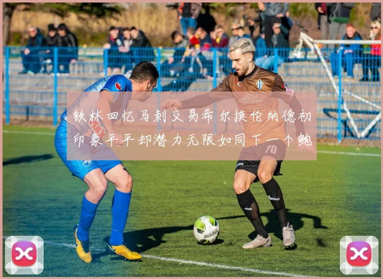 铁林回忆马刺交易希尔换伦纳德初印象平平却潜力无限如同下一个鲍文