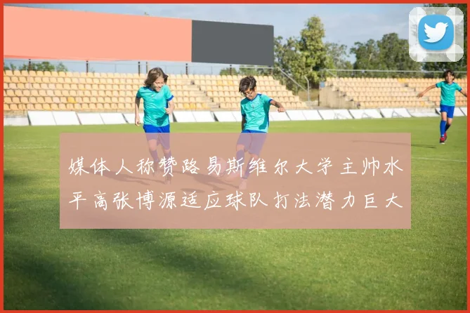 媒体人称赞路易斯维尔大学主帅水平高张博源适应球队打法潜力巨大