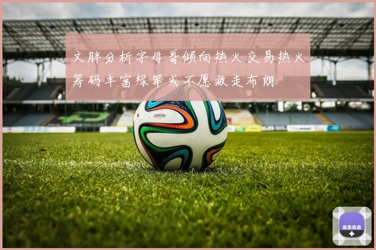 文胖分析字母哥倾向热火交易热火筹码丰富绿军或不愿放走布朗