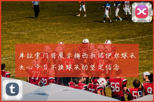 库拉索门将展示梅西和诺伊尔球衣决心今日不换球衣的坚定信念
