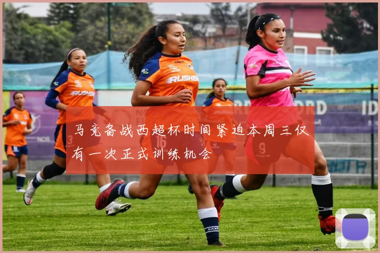 马竞备战西超杯时间紧迫本周三仅有一次正式训练机会
