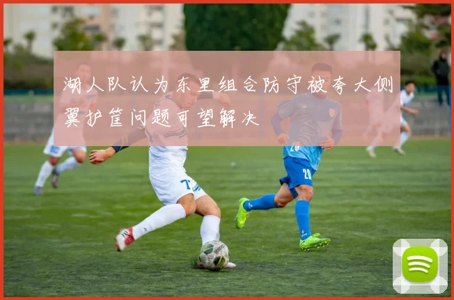 湖人队认为东里组合防守被夸大侧翼护筐问题可望解决
